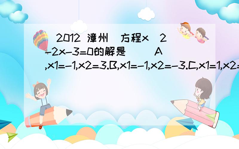 (2012 漳州)方程x^2-2x-3=0的解是( )A,x1=-1,x2=3.B,x1=-1,x2=-3.C,x1=1,x2=3.D,x1=1,x2=-3.呃呃呃.