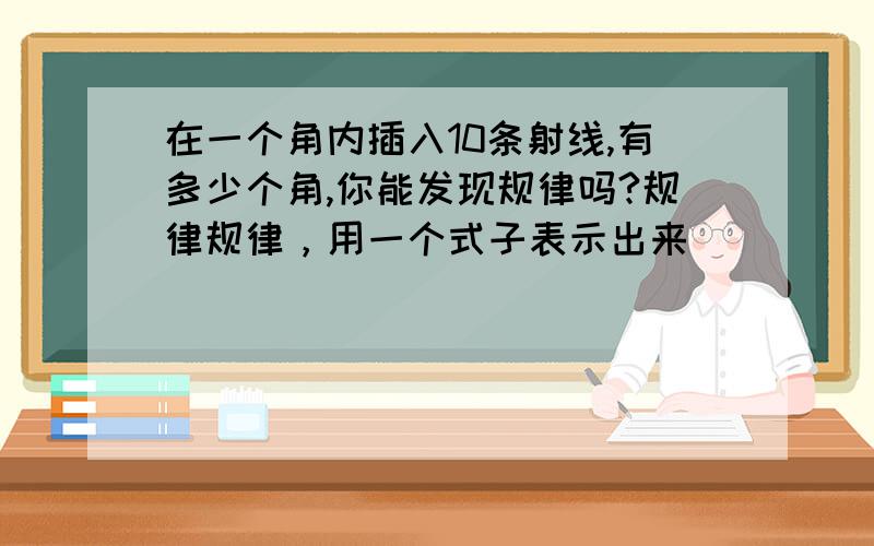 在一个角内插入10条射线,有多少个角,你能发现规律吗?规律规律，用一个式子表示出来