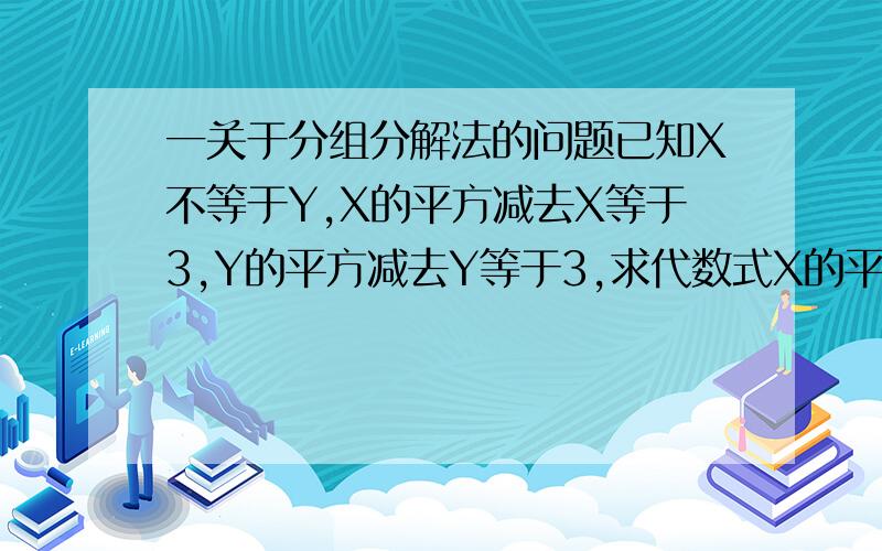 一关于分组分解法的问题已知X不等于Y,X的平方减去X等于3,Y的平方减去Y等于3,求代数式X的平方+XY+Y的平方的值.用中学生的方法去做,不要用韦达定理!