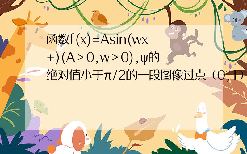 函数f(x)=Asin(wx+)(A＞0,w＞0),ψ的绝对值小于π/2的一段图像过点（0,1）且过点（-π/12,0）,（5π/12,0）,（11π/12,0）（1）求函数的解析式（2）将函数y=f(x)的图像向右平移π/4个单位,得到函数y=g(x)的