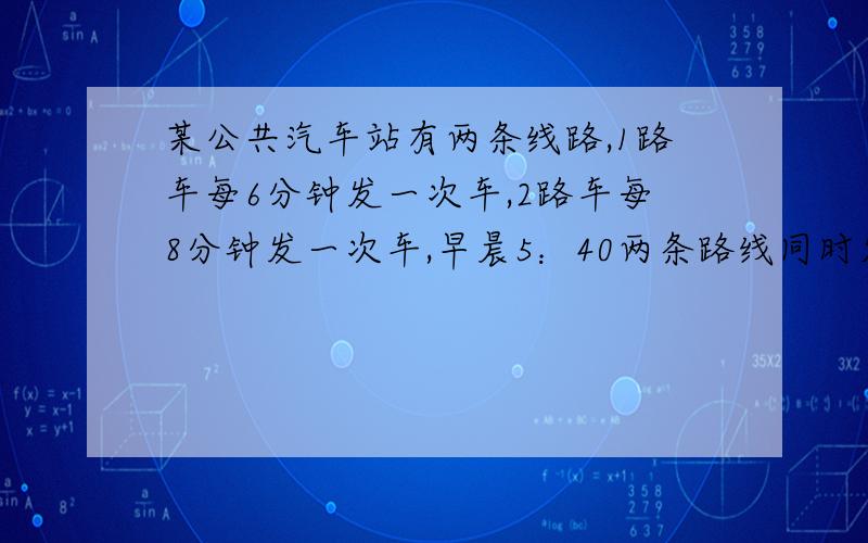 某公共汽车站有两条线路,1路车每6分钟发一次车,2路车每8分钟发一次车,早晨5：40两条路线同时发车问：第三次同时发车是什么时间