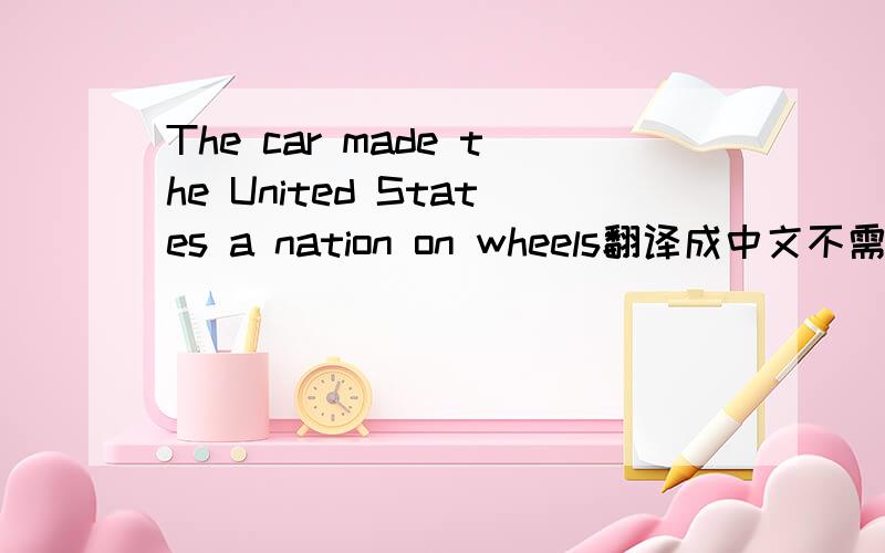 The car made the United States a nation on wheels翻译成中文不需要花很多钱.翻译成英文