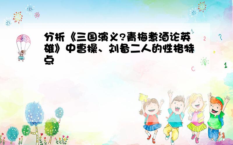 分析《三国演义?青梅煮酒论英雄》中曹操、刘备二人的性格特点