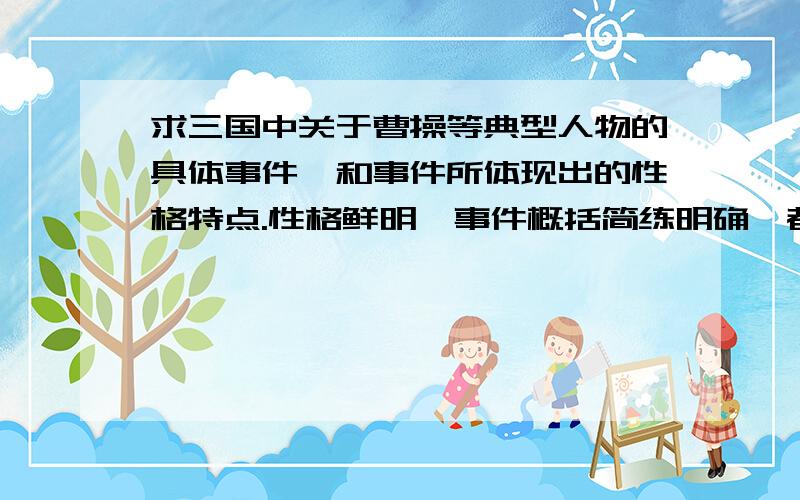 求三国中关于曹操等典型人物的具体事件,和事件所体现出的性格特点.性格鲜明,事件概括简练明确,都是为了高考啊,