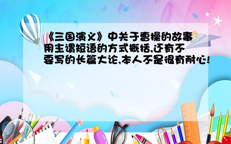 《三国演义》中关于曹操的故事用主谓短语的方式概括,还有不要写的长篇大论,本人不是很有耐心!