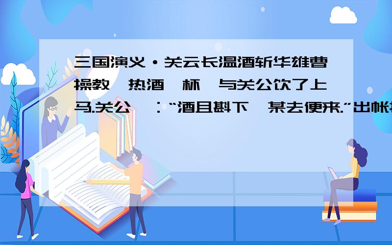 三国演义·关云长温酒斩华雄曹操教酾热酒一杯,与关公饮了上马.关公曰：“酒且斟下,某去便来.”出帐提刀,飞身上马.众诸侯听得关外鼓声大振,喊声大举,如天摧地塌,岳撼山崩,众皆失惊.正欲