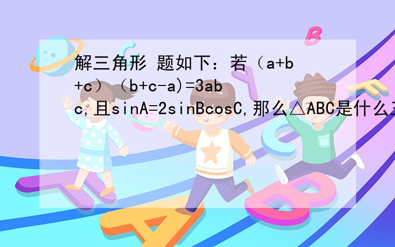 解三角形 题如下：若（a+b+c）（b+c-a)=3abc,且sinA=2sinBcosC,那么△ABC是什么三角形?请写出判断依据、过程