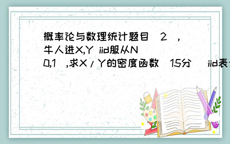 概率论与数理统计题目（2）,牛人进X,Y iid服从N（0,1）,求X/Y的密度函数（15分） iid表示独立同分布