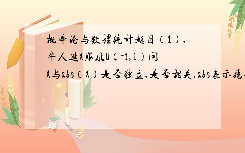 概率论与数理统计题目（1）,牛人进X服从U（-1,1）问X与abs（X）是否独立,是否相关.abs表示绝对值