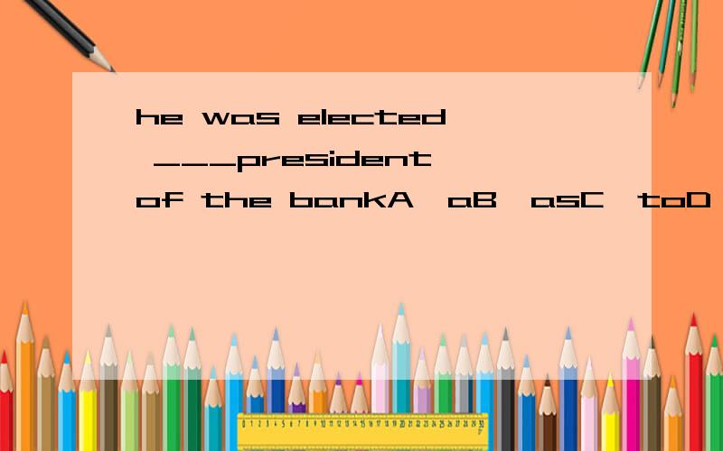 he was elected ___president of the bankA,aB,asC,toD,/如题elect sb sth和elect sb as sth不是都可以吗.为什么选D?