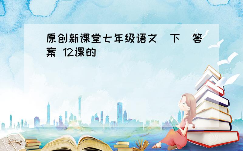 原创新课堂七年级语文（下）答案 12课的