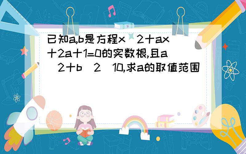 已知a,b是方程x^2十ax十2a十1=0的实数根,且a^2十b^2〈10,求a的取值范围