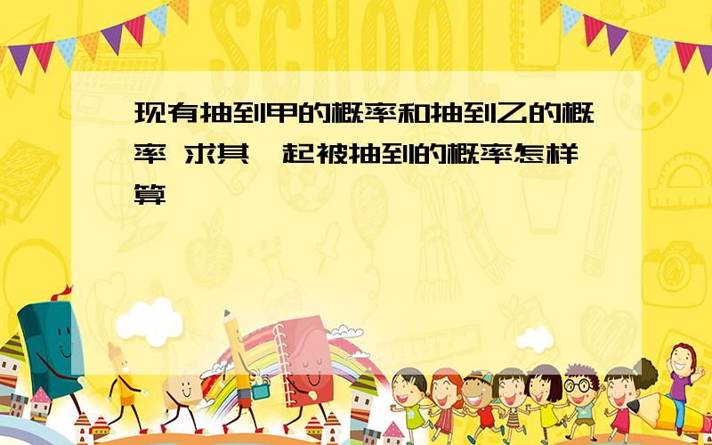 现有抽到甲的概率和抽到乙的概率 求其一起被抽到的概率怎样算