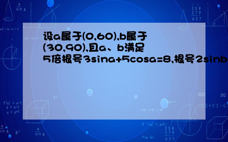 设a属于(0,60),b属于(30,90),且a、b满足5倍根号3sina+5cosa=8,根号2sinb+根号6cosb=2,求cos(a+b)的值