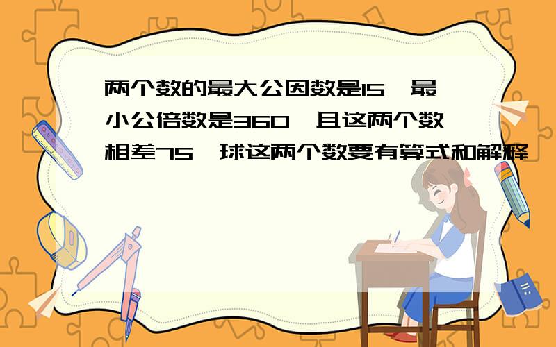 两个数的最大公因数是15,最小公倍数是360,且这两个数相差75,球这两个数要有算式和解释