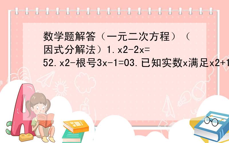 数学题解答（一元二次方程）（因式分解法）1.x2-2x=52.x2-根号3x-1=03.已知实数x满足x2+1/x2-3x-3/x-8=0,求x+1/x的值.4.已知关于x的一元二次方程（3-k)(2-k)x2-(24-9k)x+18=0的两根均为整数时,求所有满足条