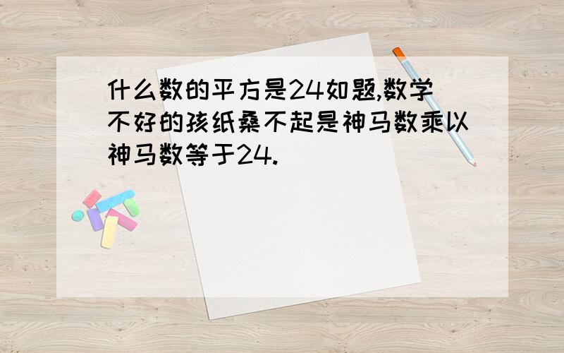 什么数的平方是24如题,数学不好的孩纸桑不起是神马数乘以神马数等于24.