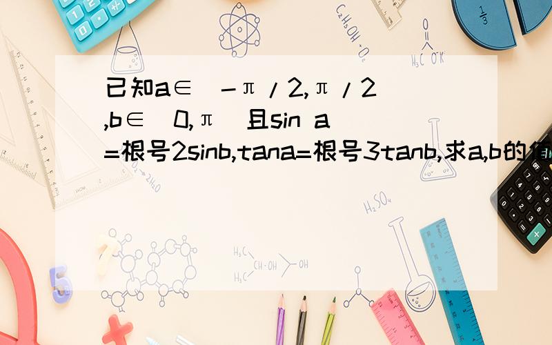 已知a∈(-π/2,π/2),b∈(0,π)且sin a=根号2sinb,tana=根号3tanb,求a,b的值