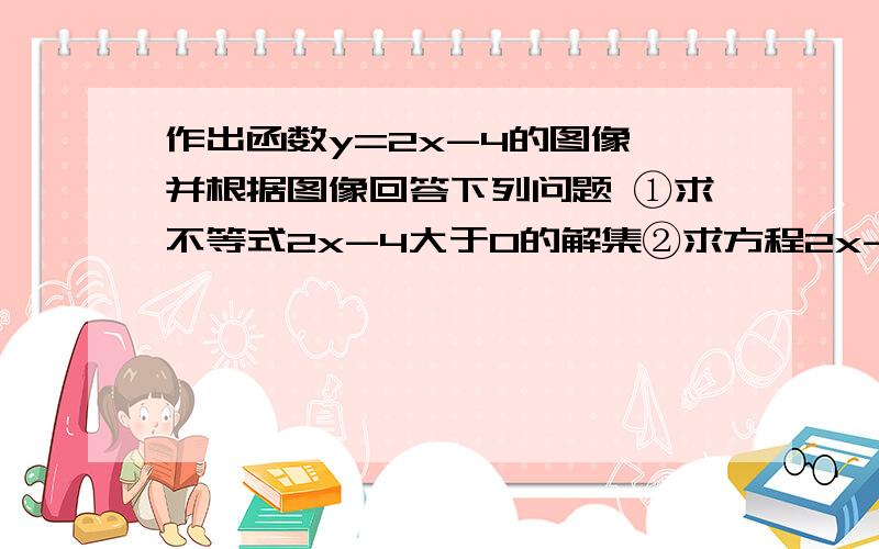 作出函数y=2x-4的图像,并根据图像回答下列问题 ①求不等式2x-4大于0的解集②求方程2x-4=0的解 ③当x取何值时,-4