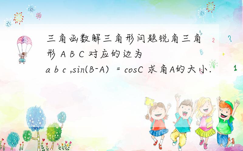 三角函数解三角形问题锐角三角形 A B C 对应的边为 a b c ,sin(B-A) ＝cosC 求角A的大小.