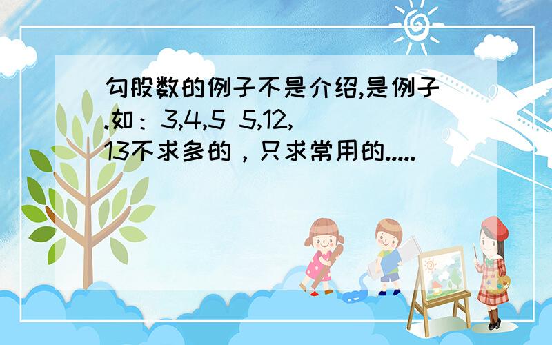 勾股数的例子不是介绍,是例子.如：3,4,5 5,12,13不求多的，只求常用的.....