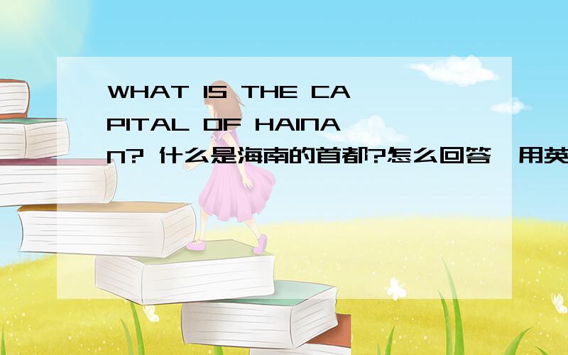 WHAT IS THE CAPITAL OF HAINAN? 什么是海南的首都?怎么回答,用英语