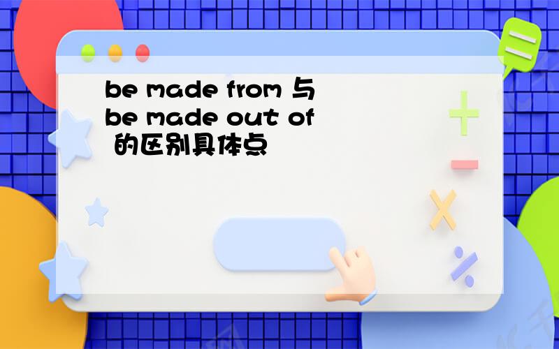 be made from 与be made out of 的区别具体点