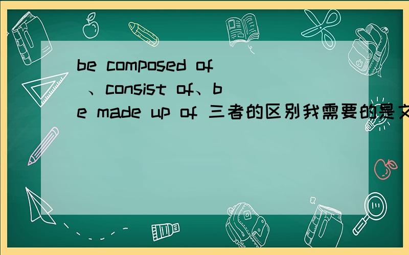 be composed of 、consist of、be made up of 三者的区别我需要的是文字上的论述,不要一味的复制,我真心想弄懂这三者的区别!