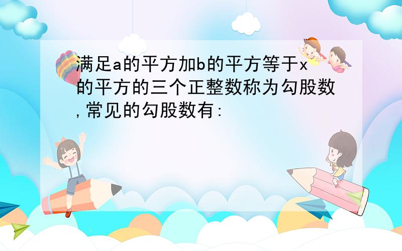 满足a的平方加b的平方等于x的平方的三个正整数称为勾股数,常见的勾股数有: