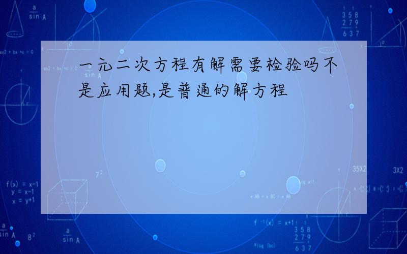 一元二次方程有解需要检验吗不是应用题,是普通的解方程