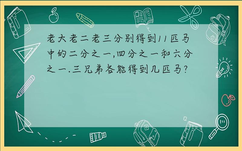 老大老二老三分别得到11匹马中的二分之一,四分之一和六分之一.三兄弟各能得到几匹马?