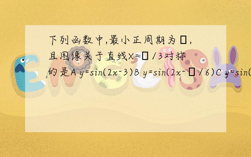 下列函数中,最小正周期为π,且图像关于直线X=π/3对称的是A y=sin(2x-3)B y=sin(2x-π/6)C y=sin(2x+π/6)D y=sin(x/2+π/6) 请知道的朋友写下步骤