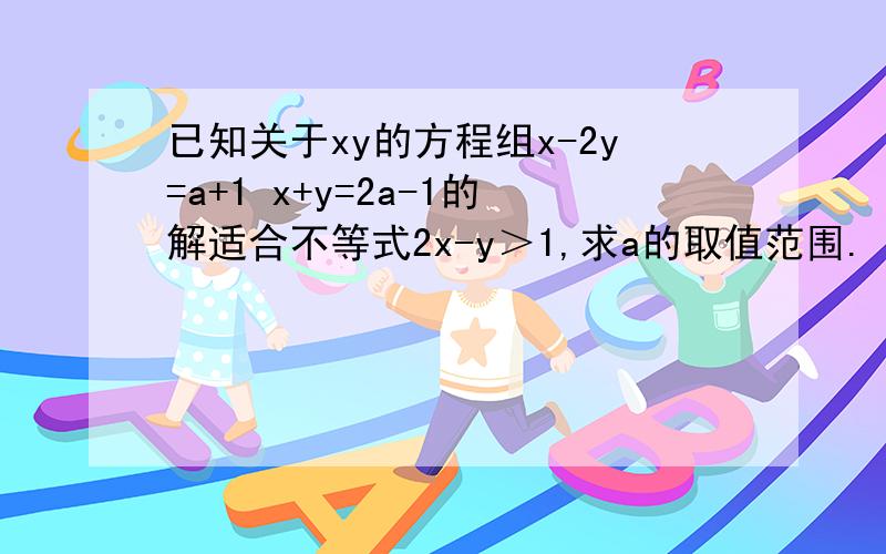 已知关于xy的方程组x-2y=a+1 x+y=2a-1的解适合不等式2x-y＞1,求a的取值范围.