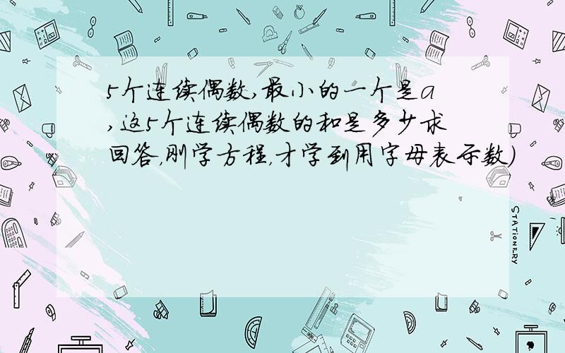 5个连续偶数,最小的一个是a,这5个连续偶数的和是多少求回答，刚学方程，才学到用字母表示数）