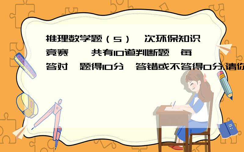 推理数学题（5）一次环保知识竞赛,一共有10道判断题,每答对一题得10分,答错或不答得0分.请你根据A,B,C三份答卷和所得的分数,推测出答卷D的得分是多少?（*和○是判断“对”、“错”的符号