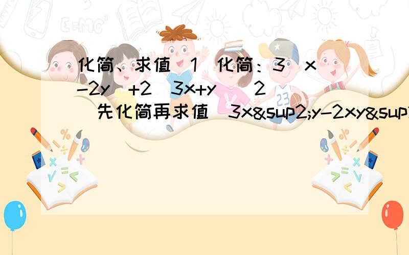 化简、求值（1）化简：3（x-2y）+2（3x+y）（2）先化简再求值（3x²y-2xy²）-（xy²-2x²y）,其中x=-1,y=2