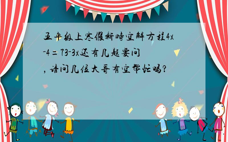 五年级上寒假新时空解方程4x-4=73-3x还有几题要问，请问几位大哥有空帮忙吗？