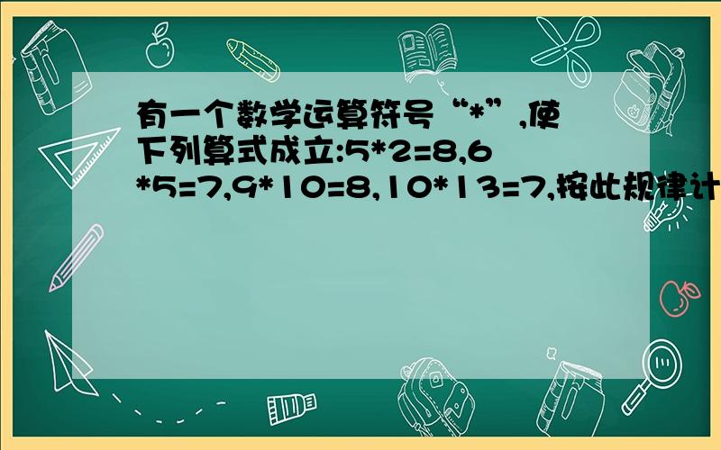 有一个数学运算符号“*”,使下列算式成立:5*2=8,6*5=7,9*10=8,10*13=7,按此规律计算：7*9