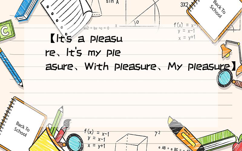 【It's a pleasure、It's my pleasure、With pleasure、My pleasure】区别