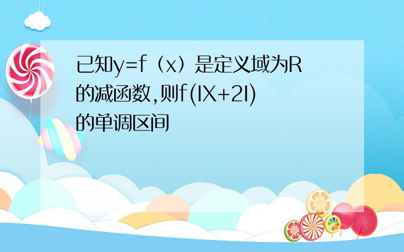 已知y=f（x）是定义域为R的减函数,则f(IX+2I)的单调区间