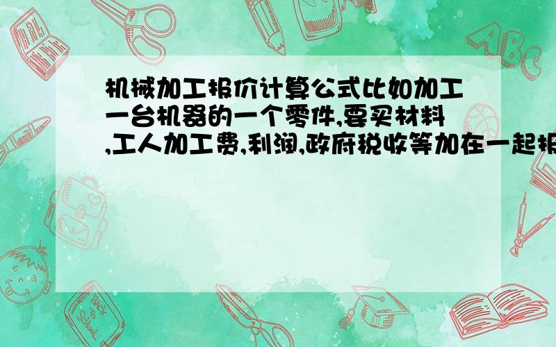 机械加工报价计算公式比如加工一台机器的一个零件,要买材料,工人加工费,利润,政府税收等加在一起报给买家的总价