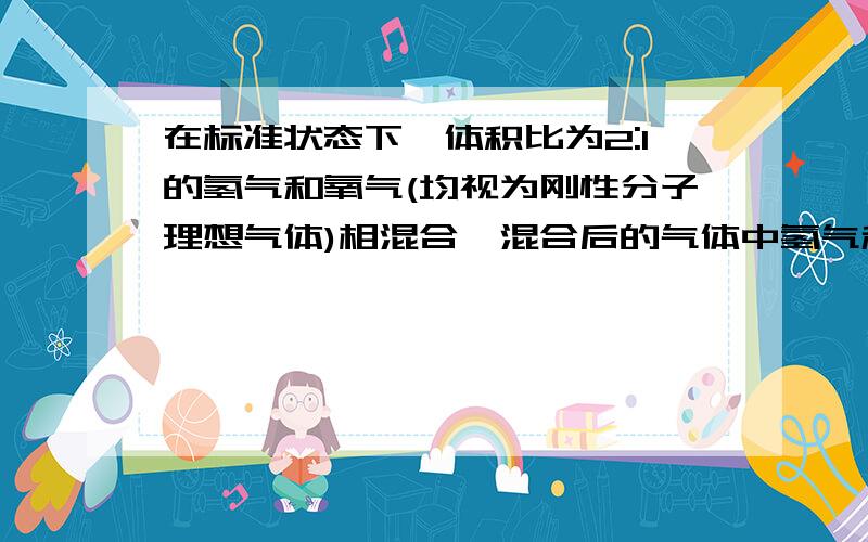 在标准状态下,体积比为2:1的氢气和氧气(均视为刚性分子理想气体)相混合,混合后的气体中氢气和氧气的内之比A :2:1 B 3:5  C 6:5 D 3:10