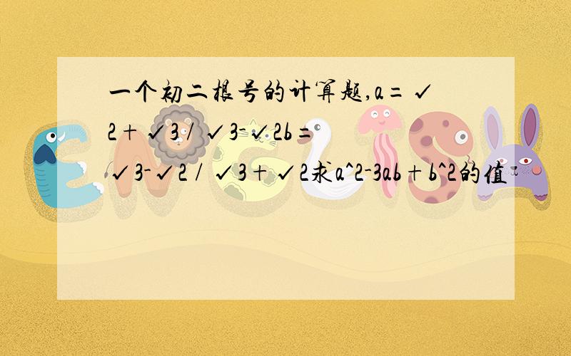 一个初二根号的计算题,a=√2+√3 / √3-√2b=√3-√2 / √3+√2求a^2-3ab+b^2的值