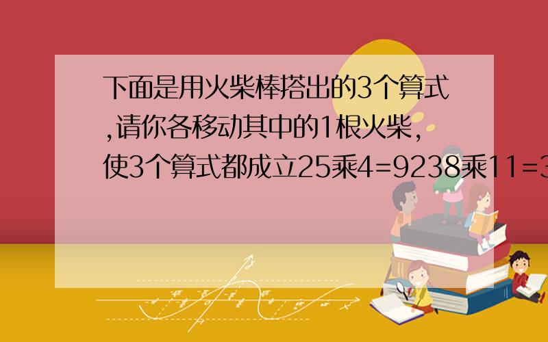 下面是用火柴棒搭出的3个算式,请你各移动其中的1根火柴,使3个算式都成立25乘4=9238乘11=30617乘12=238