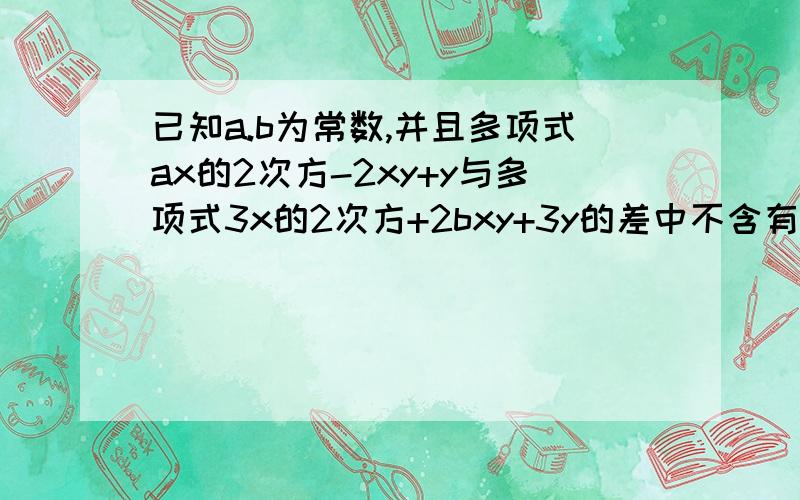 已知a.b为常数,并且多项式ax的2次方-2xy+y与多项式3x的2次方+2bxy+3y的差中不含有二次项,求(a+b)(a-b)的值ax的2次方是a乘 x的2次方