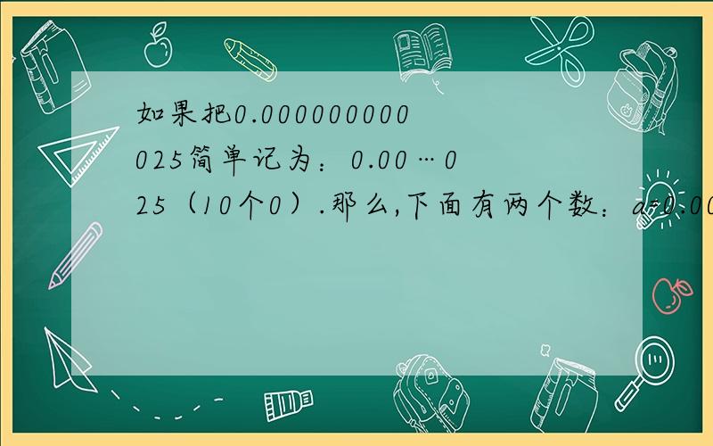 如果把0.000000000025简单记为：0.00…025（10个0）.那么,下面有两个数：a=0.00…0（1984个0）125,b=0.00…0（1988个0）8,试求a+b和a-b的值.那该怎样做呢?