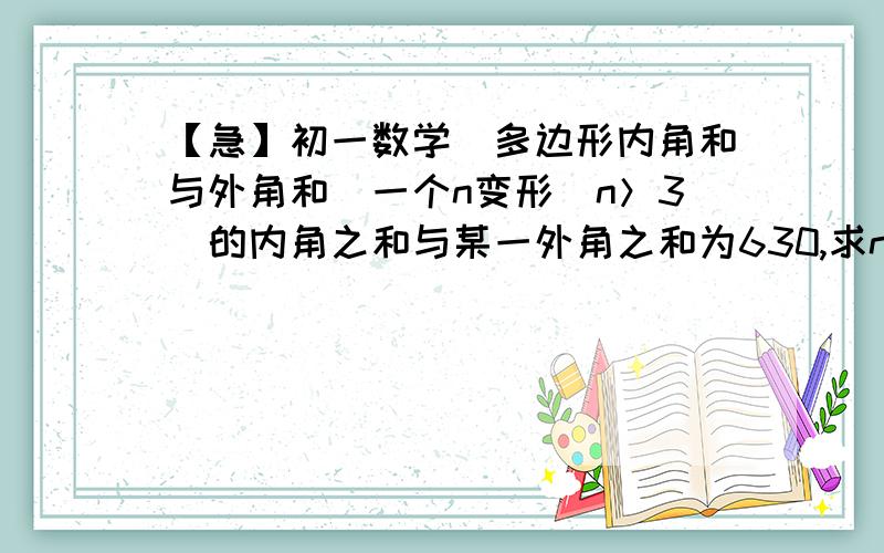 【急】初一数学（多边形内角和与外角和）一个n变形（n＞3）的内角之和与某一外角之和为630,求n变形的边数和内角和.（写出过程）