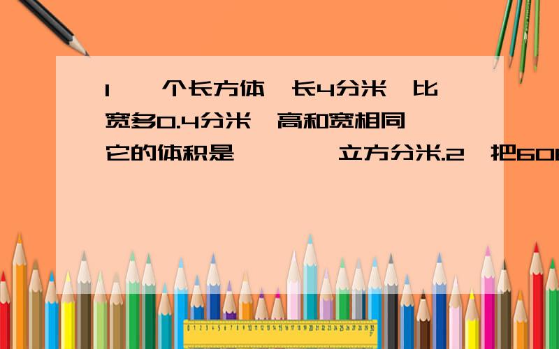 1、一个长方体,长4分米,比宽多0.4分米,高和宽相同,它的体积是****立方分米.2、把6060块长20㎝、宽10㎝、高5㎝的砖块整齐的叠在一起,这堆砖的体积是****m³.