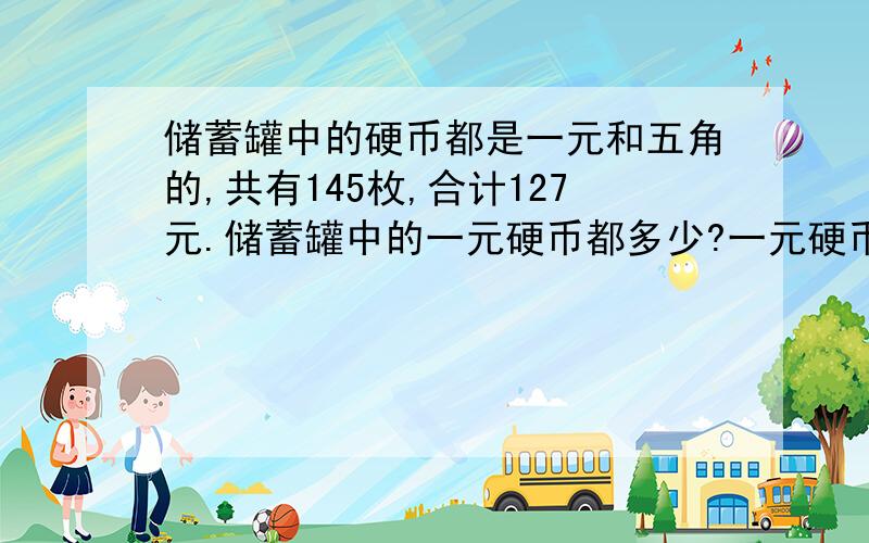 储蓄罐中的硬币都是一元和五角的,共有145枚,合计127元.储蓄罐中的一元硬币都多少?一元硬币有多少