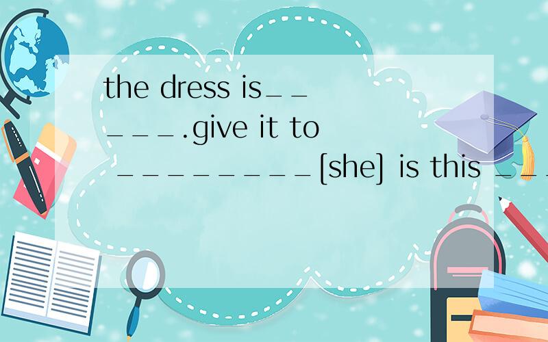 the dress is_____.give it to ________[she] is this __________watch [you].no it's not________[i]______is my brother ________name is jack.look those stamps are ____[he]___________dresses are red .[we]what colour are____?[you]here are many dolls ,which